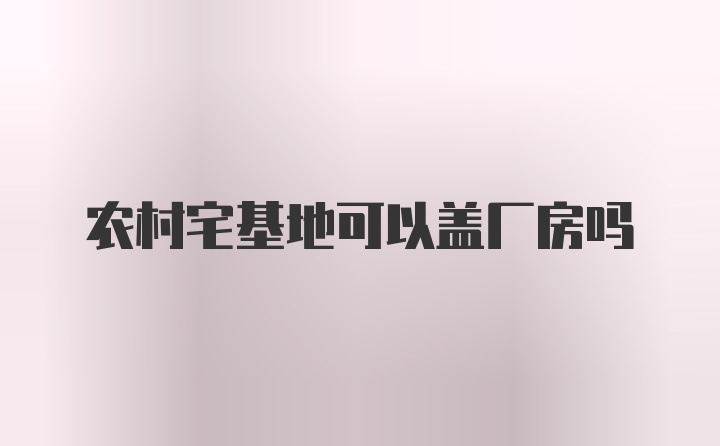 农村宅基地可以盖厂房吗