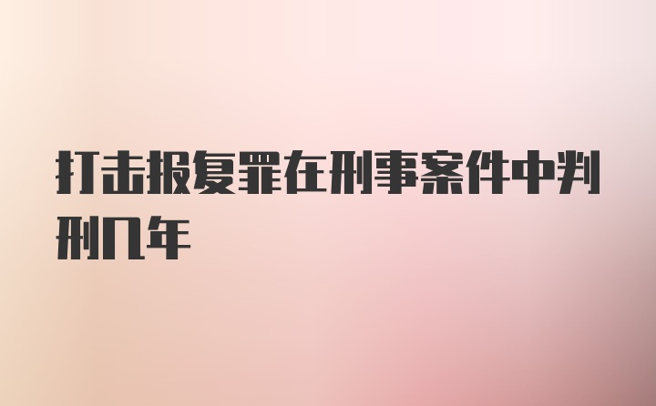 打击报复罪在刑事案件中判刑几年