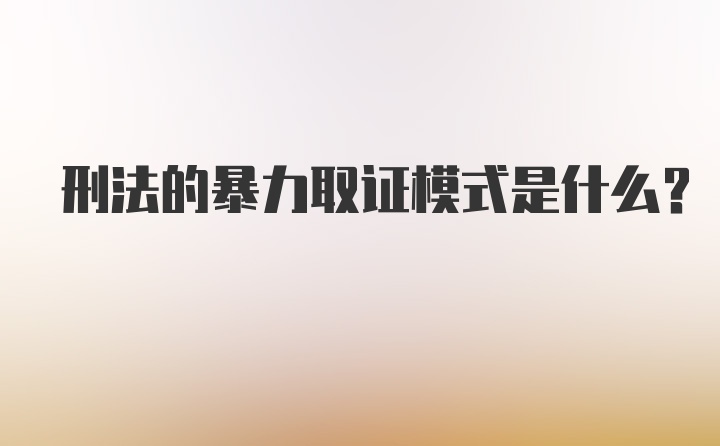 刑法的暴力取证模式是什么？