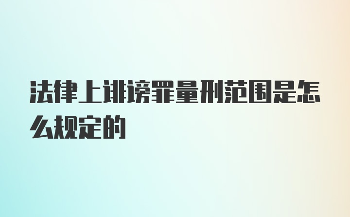 法律上诽谤罪量刑范围是怎么规定的