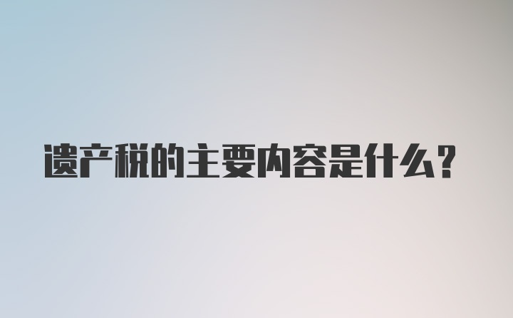 遗产税的主要内容是什么？