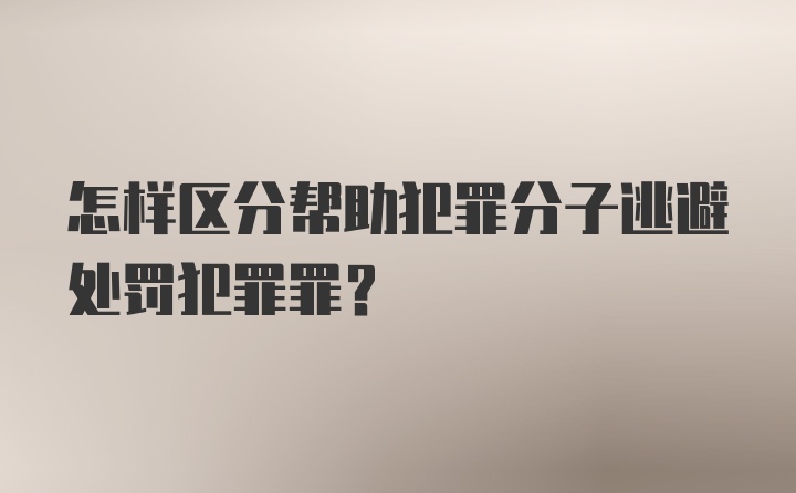 怎样区分帮助犯罪分子逃避处罚犯罪罪？