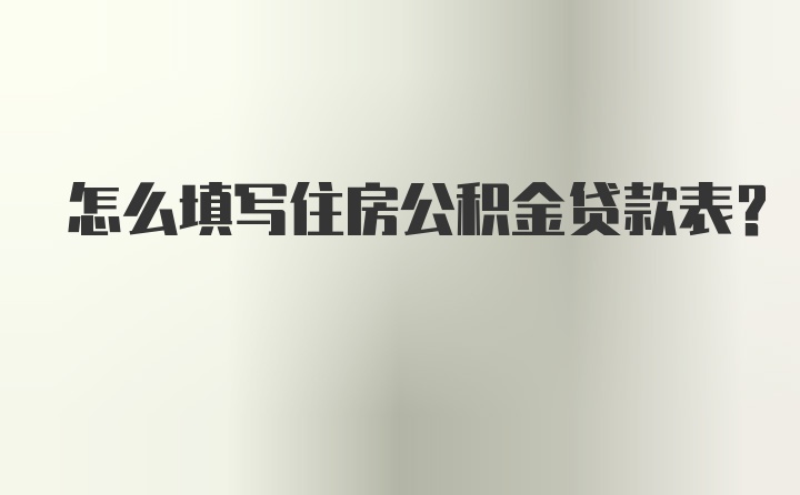 怎么填写住房公积金贷款表？