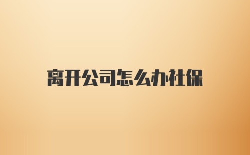 离开公司怎么办社保