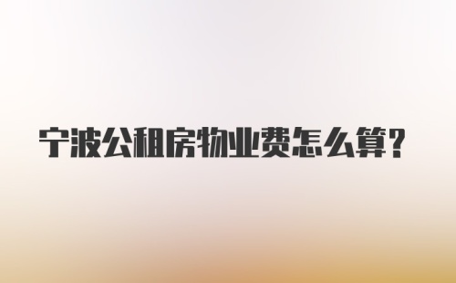 宁波公租房物业费怎么算？