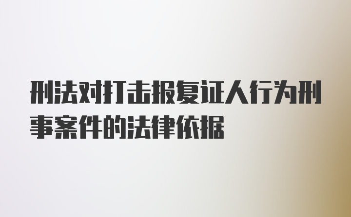 刑法对打击报复证人行为刑事案件的法律依据