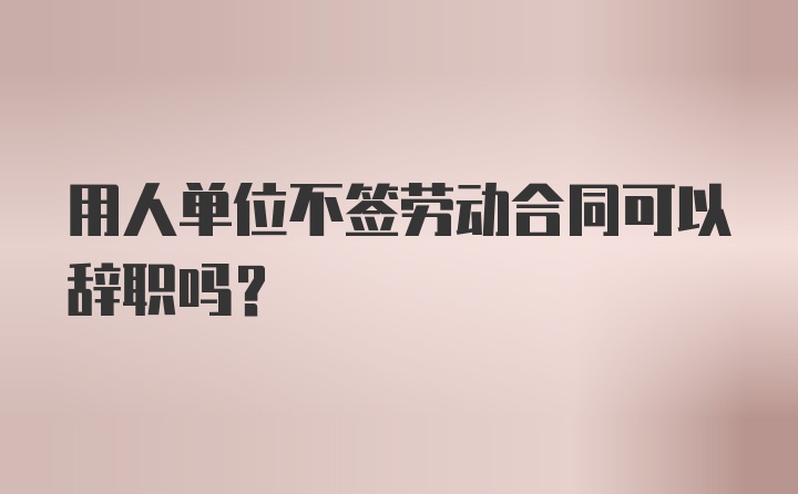 用人单位不签劳动合同可以辞职吗？