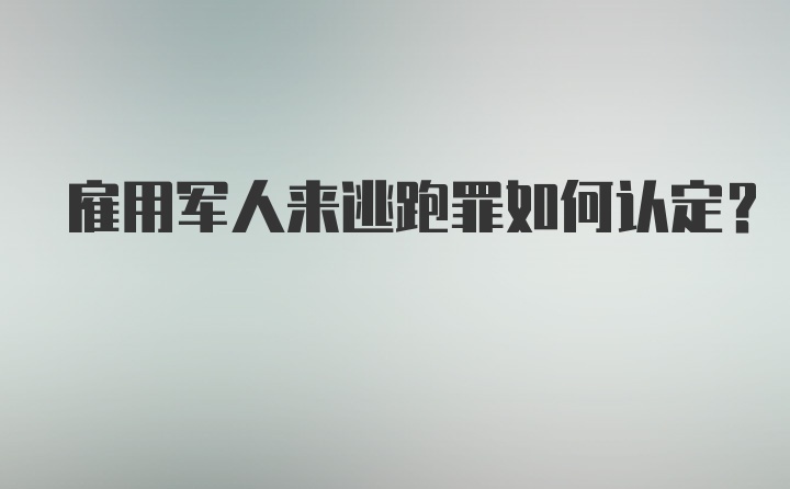 雇用军人来逃跑罪如何认定？