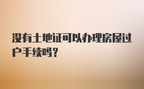 没有土地证可以办理房屋过户手续吗？