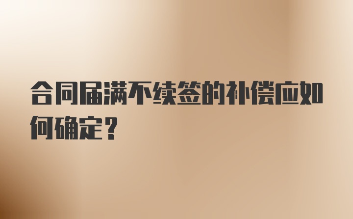 合同届满不续签的补偿应如何确定？