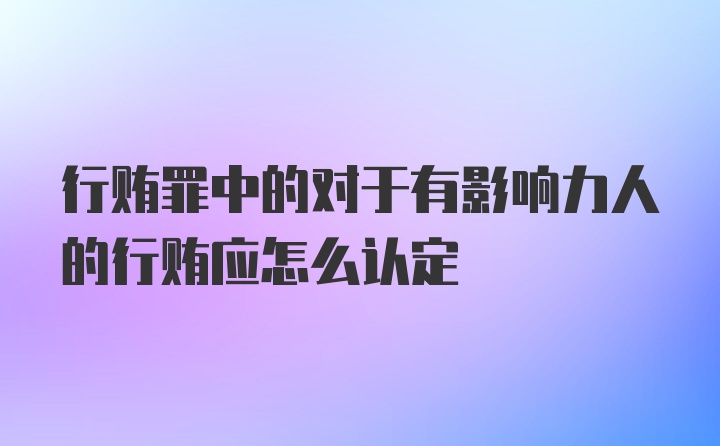 行贿罪中的对于有影响力人的行贿应怎么认定