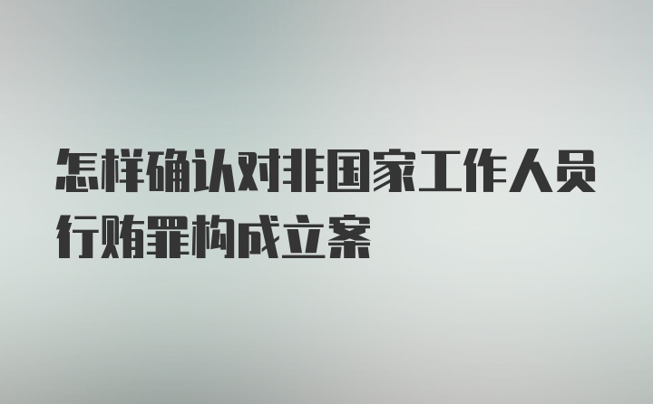 怎样确认对非国家工作人员行贿罪构成立案