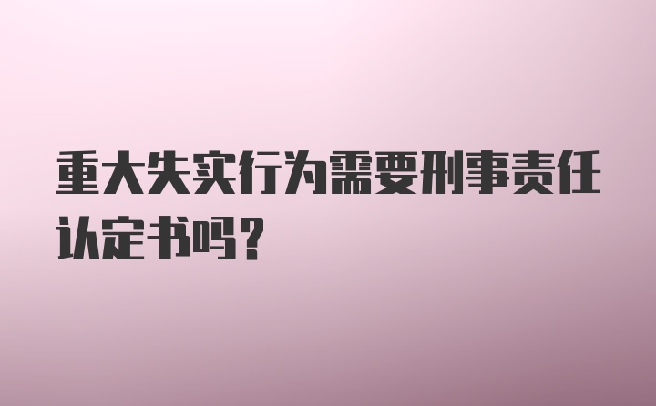 重大失实行为需要刑事责任认定书吗？