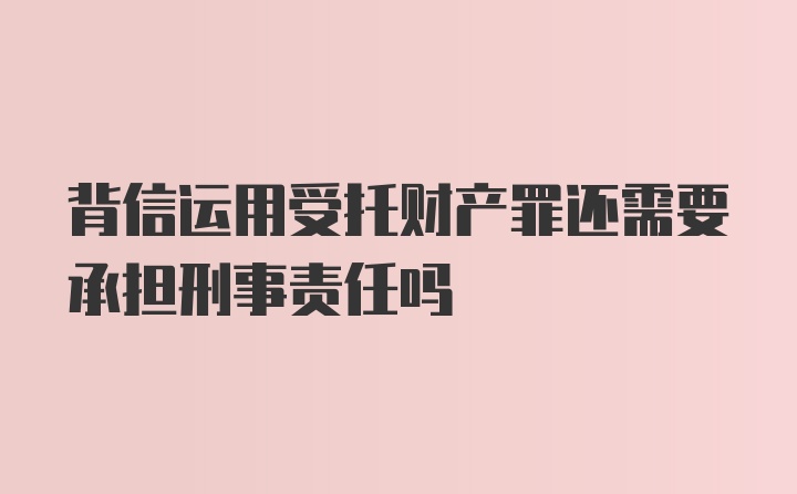 背信运用受托财产罪还需要承担刑事责任吗