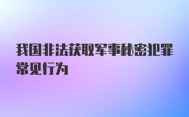 我国非法获取军事秘密犯罪常见行为