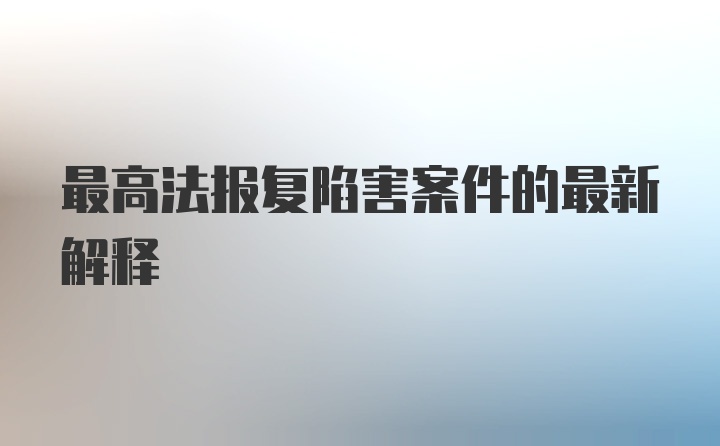 最高法报复陷害案件的最新解释