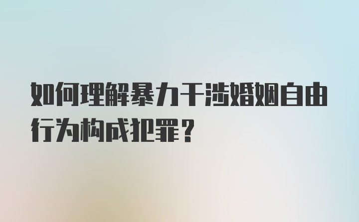 如何理解暴力干涉婚姻自由行为构成犯罪？