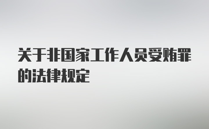 关于非国家工作人员受贿罪的法律规定