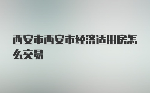 西安市西安市经济适用房怎么交易