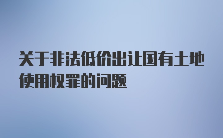 关于非法低价出让国有土地使用权罪的问题