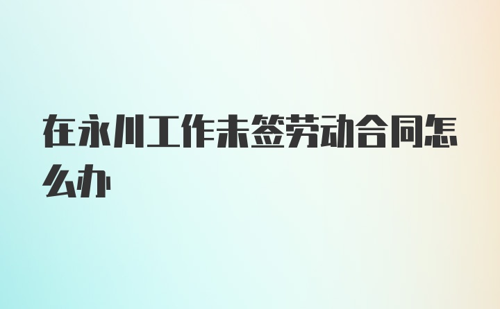 在永川工作未签劳动合同怎么办