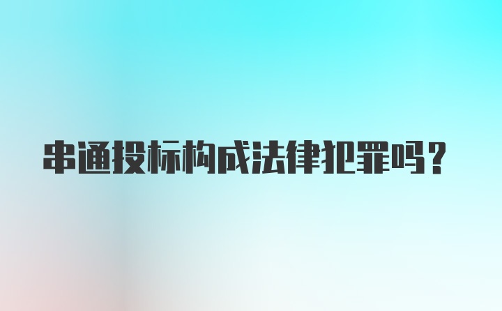 串通投标构成法律犯罪吗？