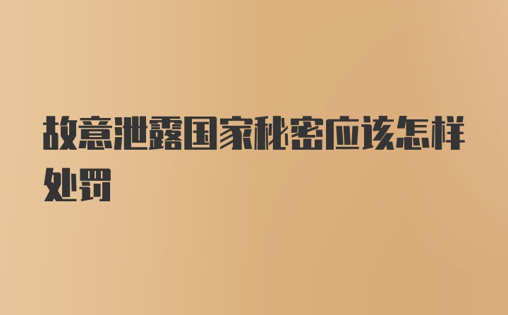 故意泄露国家秘密应该怎样处罚