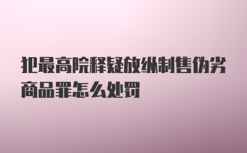 犯最高院释疑放纵制售伪劣商品罪怎么处罚