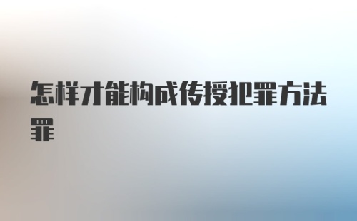 怎样才能构成传授犯罪方法罪