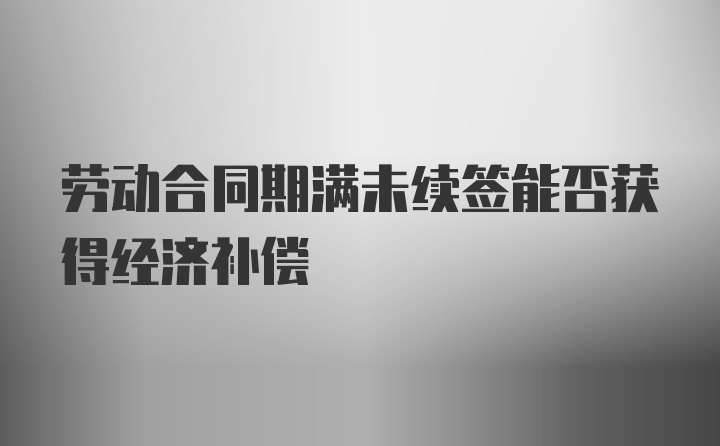 劳动合同期满未续签能否获得经济补偿