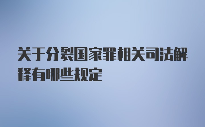 关于分裂国家罪相关司法解释有哪些规定