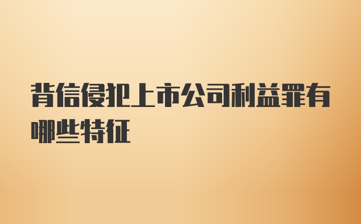 背信侵犯上市公司利益罪有哪些特征