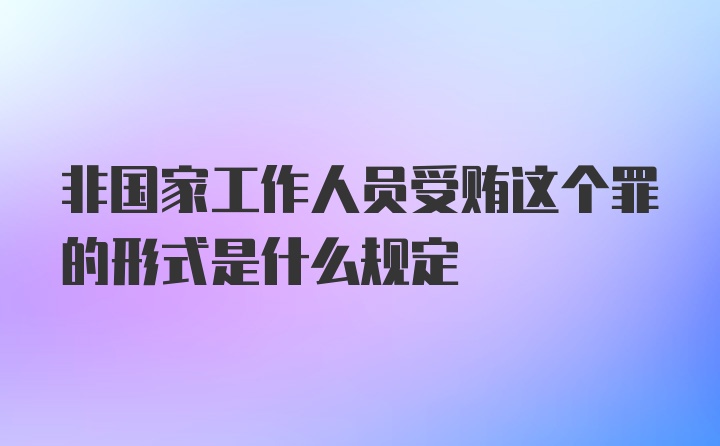 非国家工作人员受贿这个罪的形式是什么规定