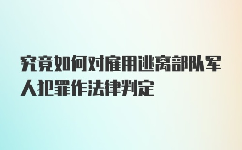 究竟如何对雇用逃离部队军人犯罪作法律判定