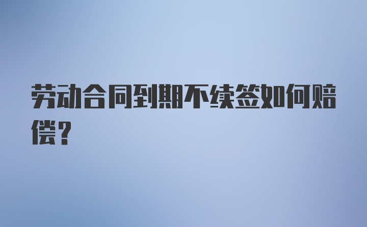 劳动合同到期不续签如何赔偿？