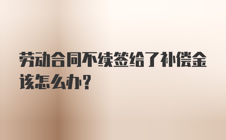 劳动合同不续签给了补偿金该怎么办？