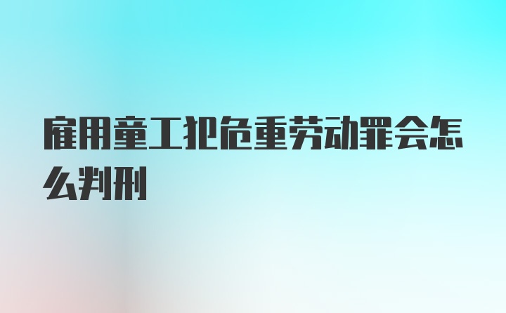 雇用童工犯危重劳动罪会怎么判刑