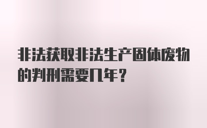 非法获取非法生产固体废物的判刑需要几年?