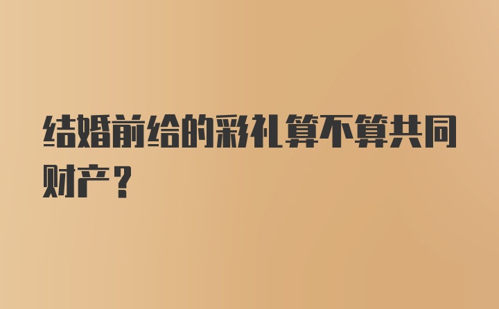 结婚前给的彩礼算不算共同财产？