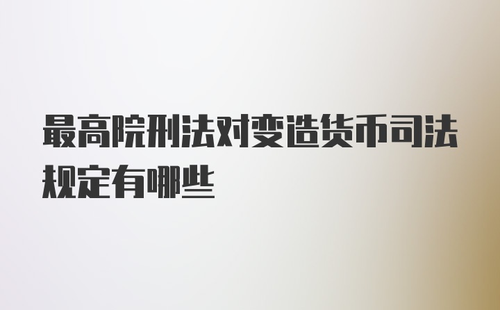 最高院刑法对变造货币司法规定有哪些