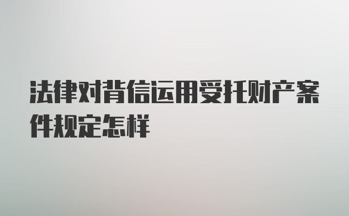 法律对背信运用受托财产案件规定怎样