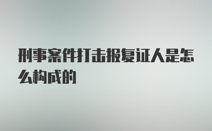 刑事案件打击报复证人是怎么构成的