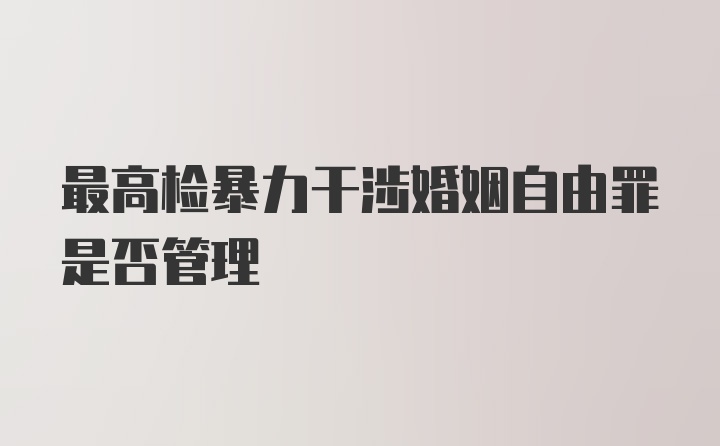 最高检暴力干涉婚姻自由罪是否管理