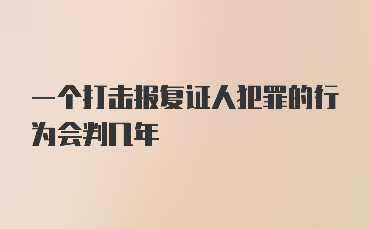 一个打击报复证人犯罪的行为会判几年