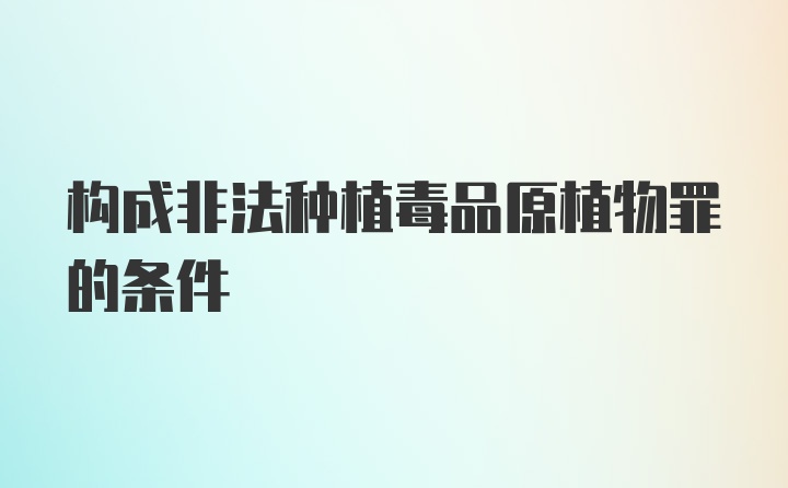 构成非法种植毒品原植物罪的条件