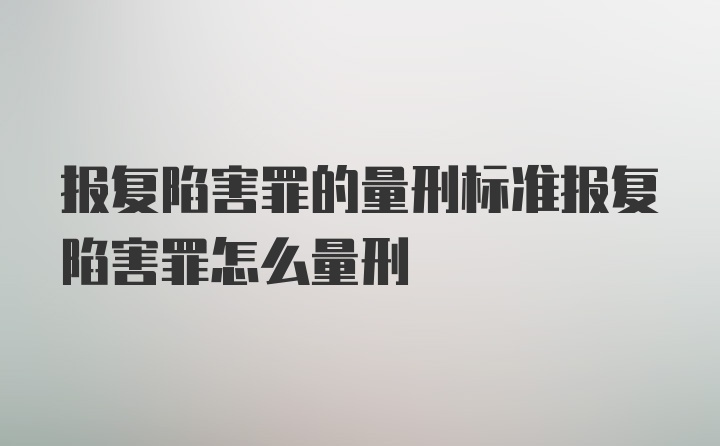 报复陷害罪的量刑标准报复陷害罪怎么量刑