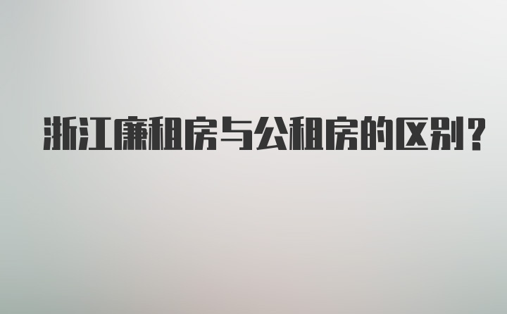 浙江廉租房与公租房的区别？