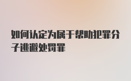 如何认定为属于帮助犯罪分子逃避处罚罪