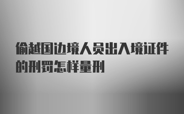 偷越国边境人员出入境证件的刑罚怎样量刑