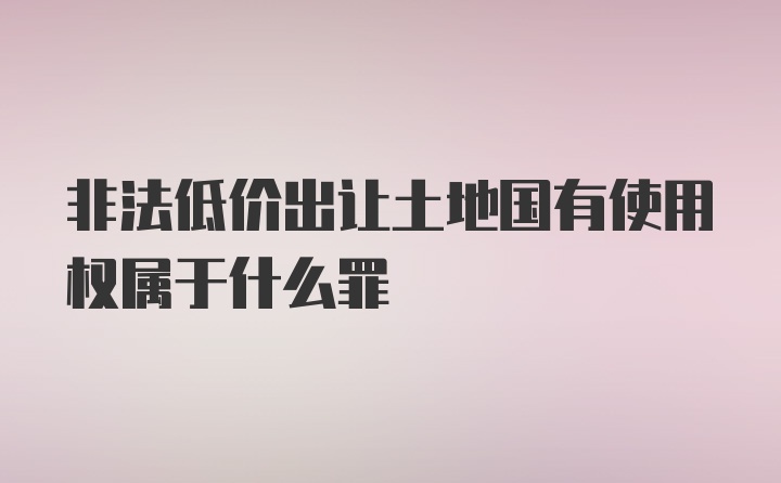 非法低价出让土地国有使用权属于什么罪